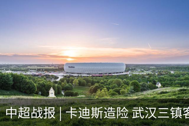 中超战报 | 卡迪斯造险 武汉三镇客场不敌北京国安