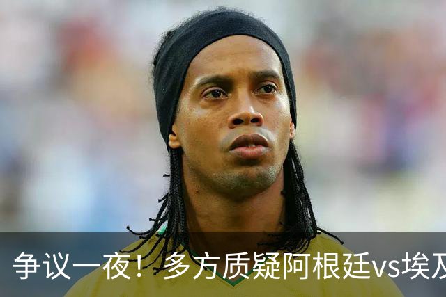 争议一夜！多方质疑阿根廷vs埃及判罚 多位媒体人&裁判看法不一