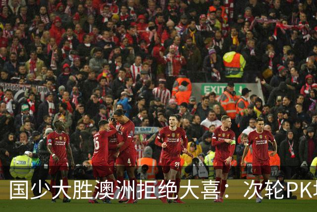 国少大胜澳洲拒绝大喜：次轮PK坦桑尼亚才是试金石