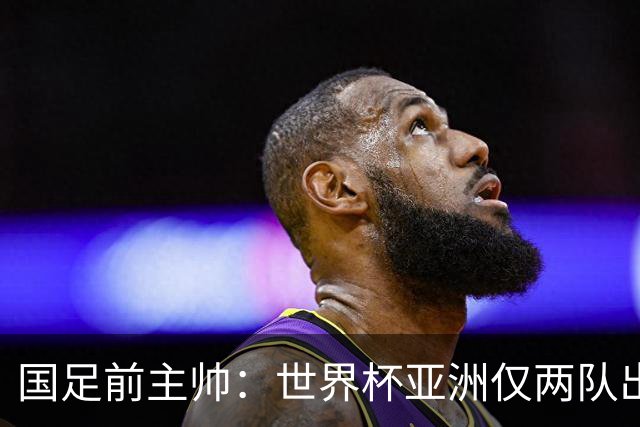 国足前主帅：世界杯亚洲仅两队出线并不意外