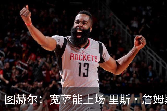 图赫尔：宽萨能上场 里斯·詹姆斯还得评估 不会吃伟哥来应对高反