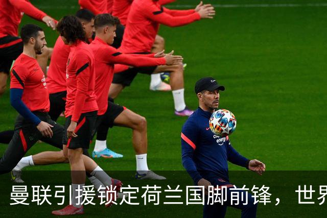 曼联引援锁定荷兰国脚前锋，世界杯3场3球，将成锋线支点完美答案