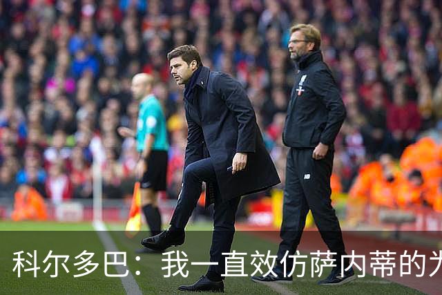 科尔多巴：我一直效仿萨内蒂的为人处事，我们的关系宛如初见