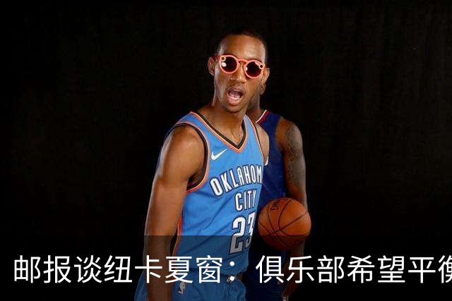 邮报谈纽卡夏窗：俱乐部希望平衡引援与财务，主动掌控转会节奏