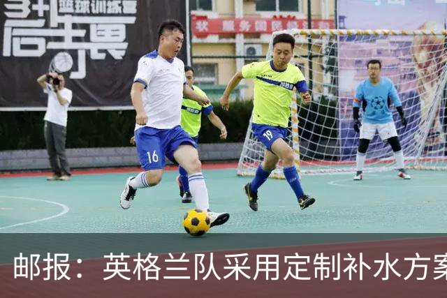 邮报：英格兰队采用定制补水方案应对高温，并为球员提供特制披萨